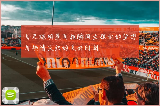 与足球明星同框瞬间女孩们的梦想与热情交织的美好时刻