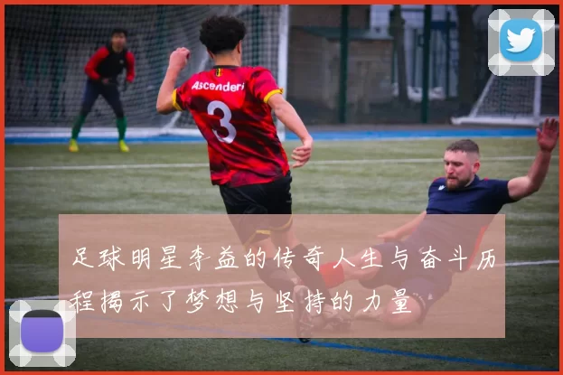 足球明星李益的传奇人生与奋斗历程揭示了梦想与坚持的力量