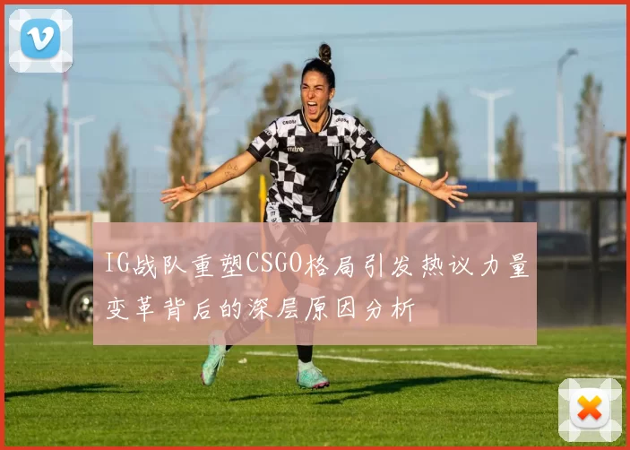 IG战队重塑CSGO格局引发热议力量变革背后的深层原因分析