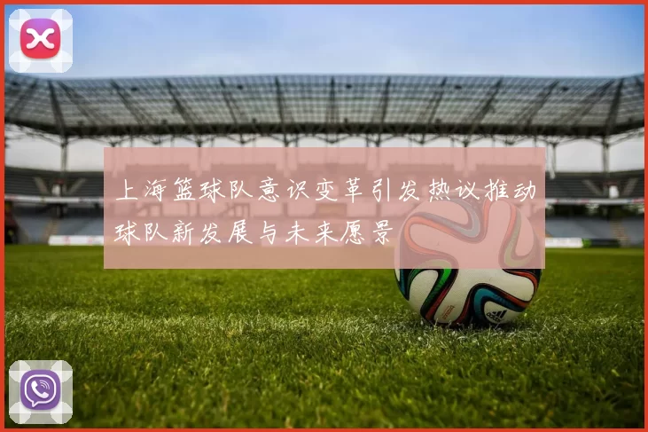 上海篮球队意识变革引发热议推动球队新发展与未来愿景