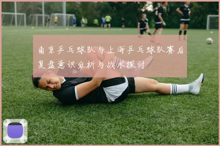 南京乒乓球队与上海乒乓球队赛后复盘意识分析与战术探讨