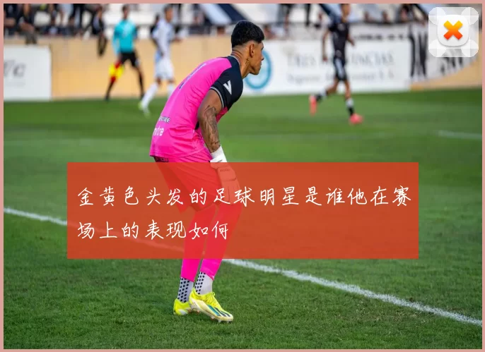 金黄色头发的足球明星是谁他在赛场上的表现如何