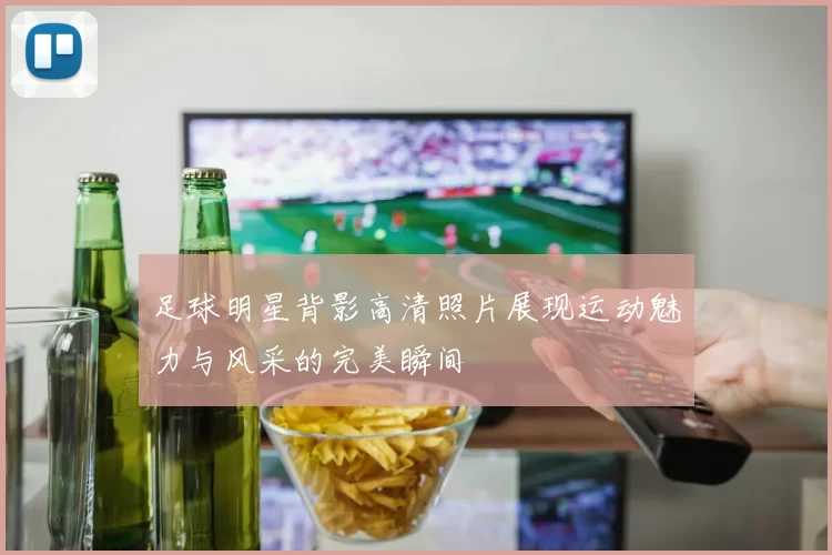 足球明星背影高清照片展现运动魅力与风采的完美瞬间