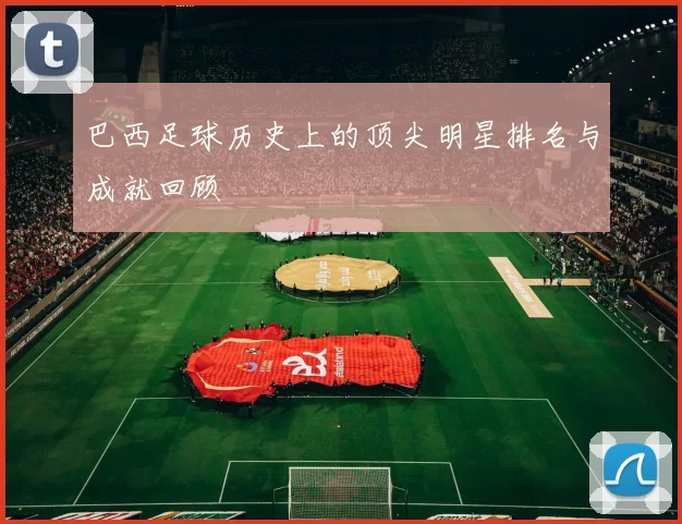 巴西足球历史上的顶尖明星排名与成就回顾