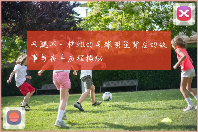 两腿不一样粗的足球明星背后的故事与奋斗历程揭秘