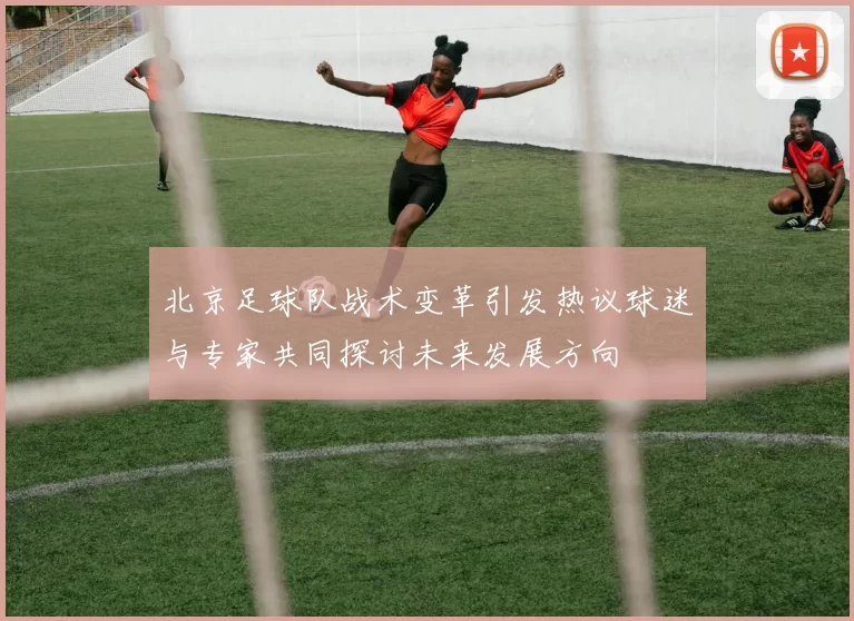 北京足球队战术变革引发热议球迷与专家共同探讨未来发展方向