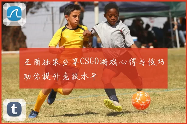 王丽独家分享CSGO游戏心得与技巧助你提升竞技水平
