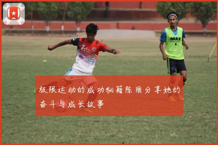 极限运动的成功秘籍陈丽分享她的奋斗与成长故事