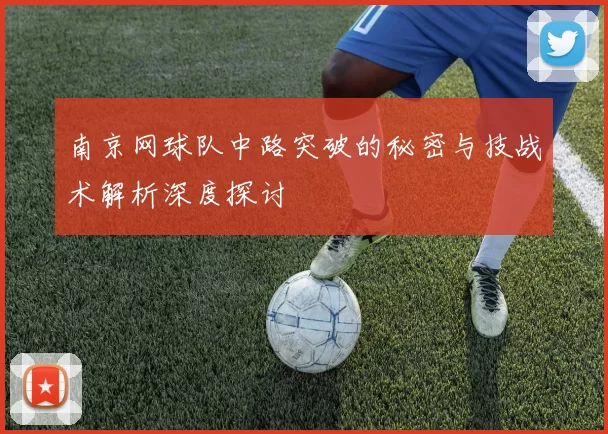 南京网球队中路突破的秘密与技战术解析深度探讨