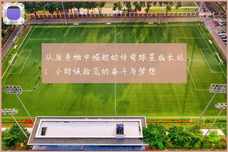 从废弃物中崛起的传奇球星成长记：小时候拾荒的奋斗与梦想