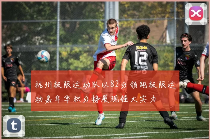 杭州极限运动队以82分领跑极限运动嘉年华积分榜展现强大实力