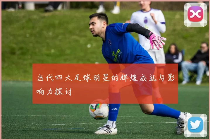 当代四大足球明星的辉煌成就与影响力探讨