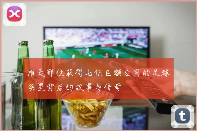 谁是那位获得七亿巨额合同的足球明星背后的故事与传奇