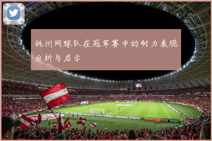 杭州网球队在冠军赛中的耐力表现分析与启示