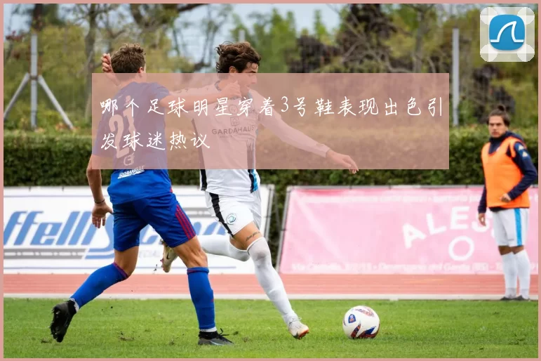 哪个足球明星穿着3号鞋表现出色引发球迷热议