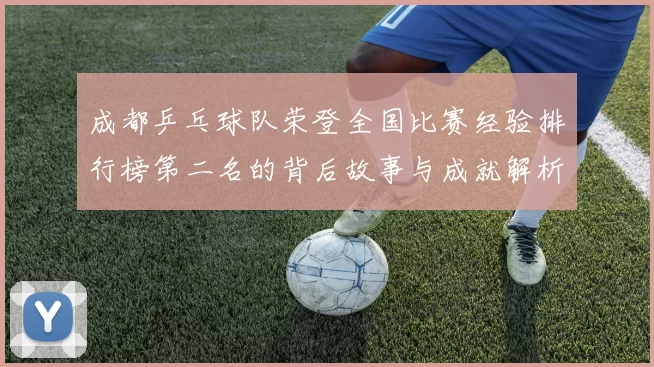 成都乒乓球队荣登全国比赛经验排行榜第二名的背后故事与成就解析