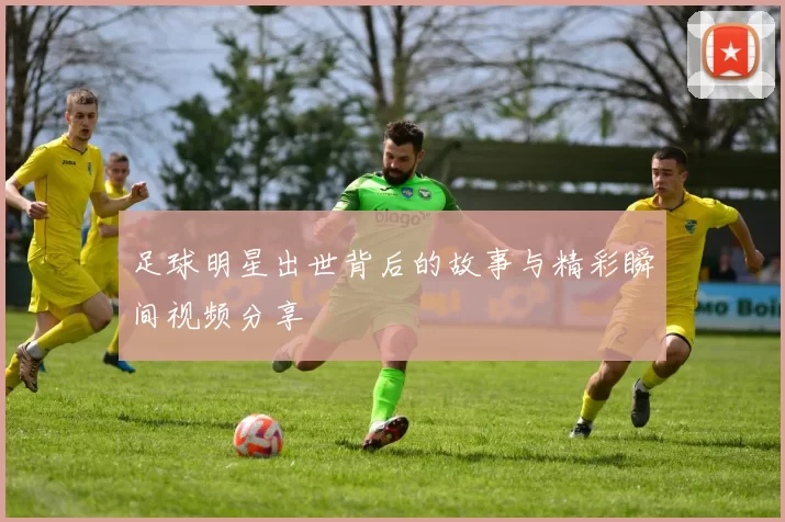 足球明星出世背后的故事与精彩瞬间视频分享