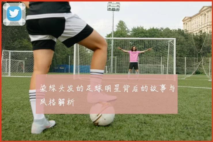 染绿头发的足球明星背后的故事与风格解析