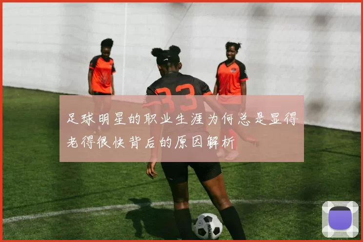 足球明星的职业生涯为何总是显得老得很快背后的原因解析