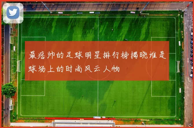最痞帅的足球明星排行榜揭晓谁是球场上的时尚风云人物