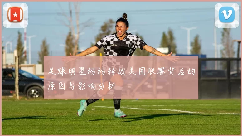 足球明星纷纷转战美国联赛背后的原因与影响分析