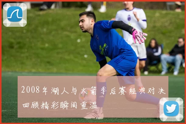 2008年湖人与火箭季后赛经典对决回顾精彩瞬间重温