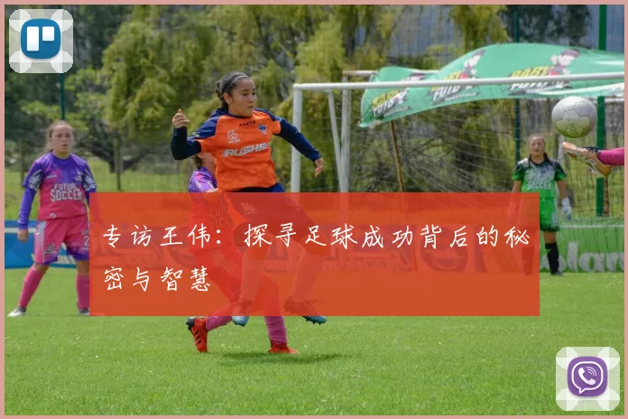 专访王伟：探寻足球成功背后的秘密与智慧