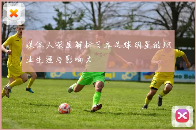 媒体人深度解析日本足球明星的职业生涯与影响力