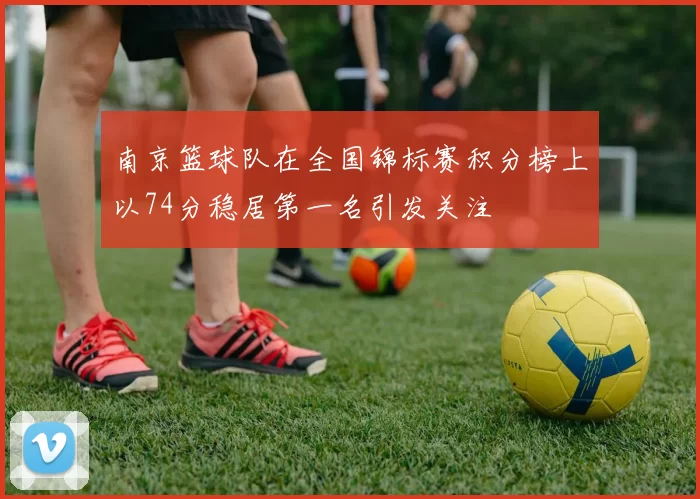 南京篮球队在全国锦标赛积分榜上以74分稳居第一名引发关注