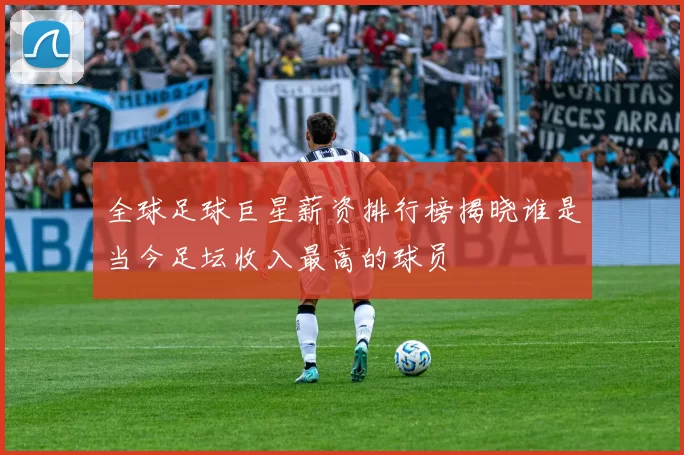 全球足球巨星薪资排行榜揭晓谁是当今足坛收入最高的球员
