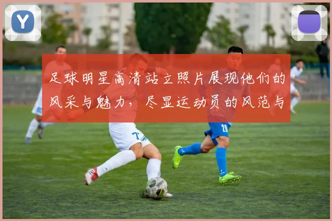 足球明星高清站立照片展现他们的风采与魅力，尽显运动员的风范与气质