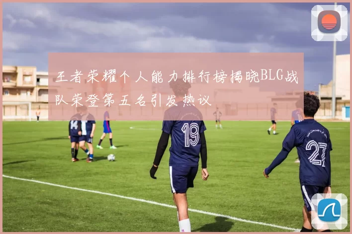 王者荣耀个人能力排行榜揭晓BLG战队荣登第五名引发热议