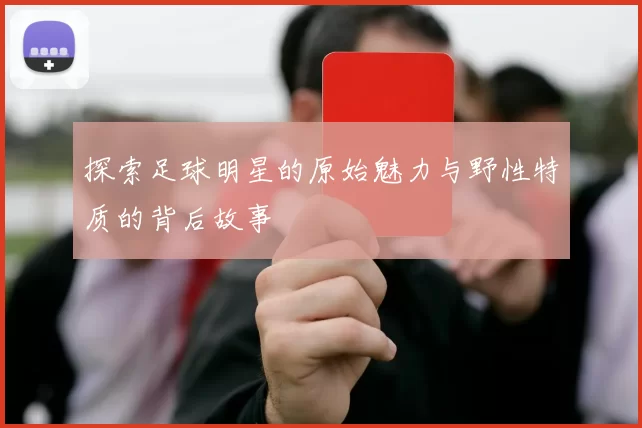 探索足球明星的原始魅力与野性特质的背后故事