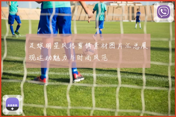 足球明星风格剪辑素材图片汇总展现运动魅力与时尚风范