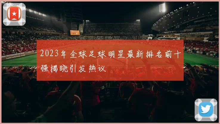 2023年全球足球明星最新排名前十强揭晓引发热议