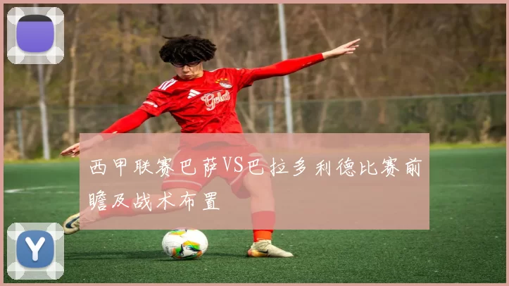西甲联赛巴萨VS巴拉多利德比赛前瞻及战术布置