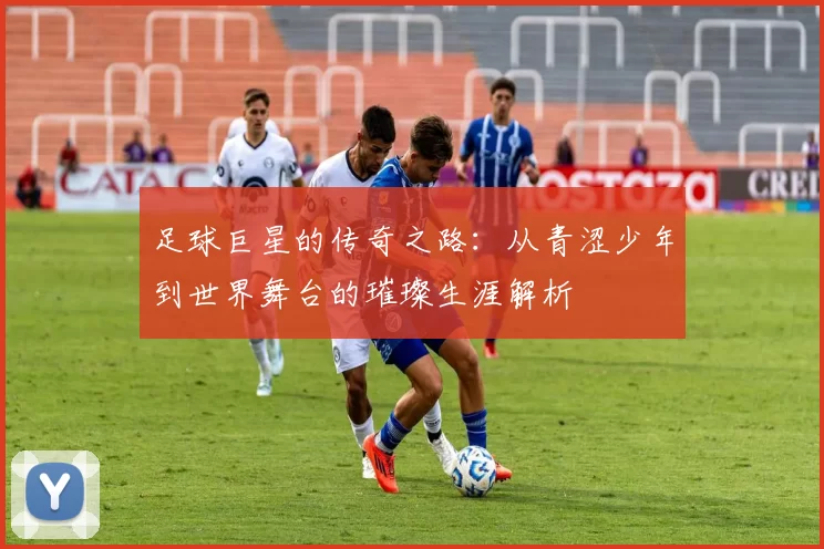 足球巨星的传奇之路：从青涩少年到世界舞台的璀璨生涯解析