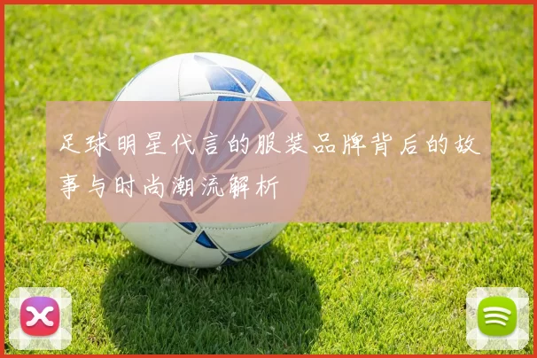 足球明星代言的服装品牌背后的故事与时尚潮流解析