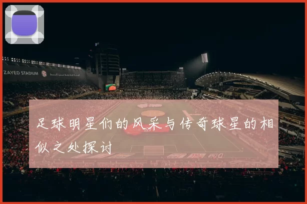 足球明星们的风采与传奇球星的相似之处探讨