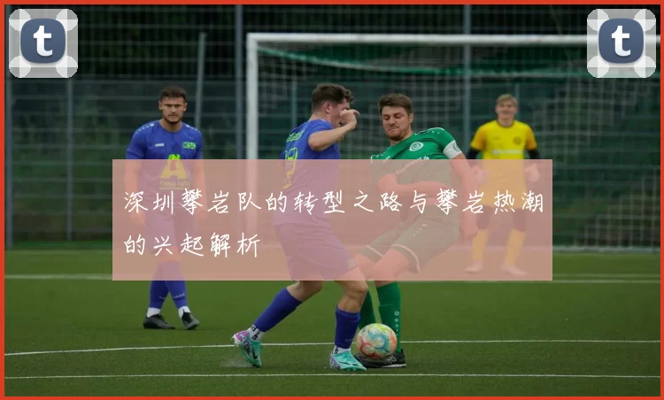 深圳攀岩队的转型之路与攀岩热潮的兴起解析