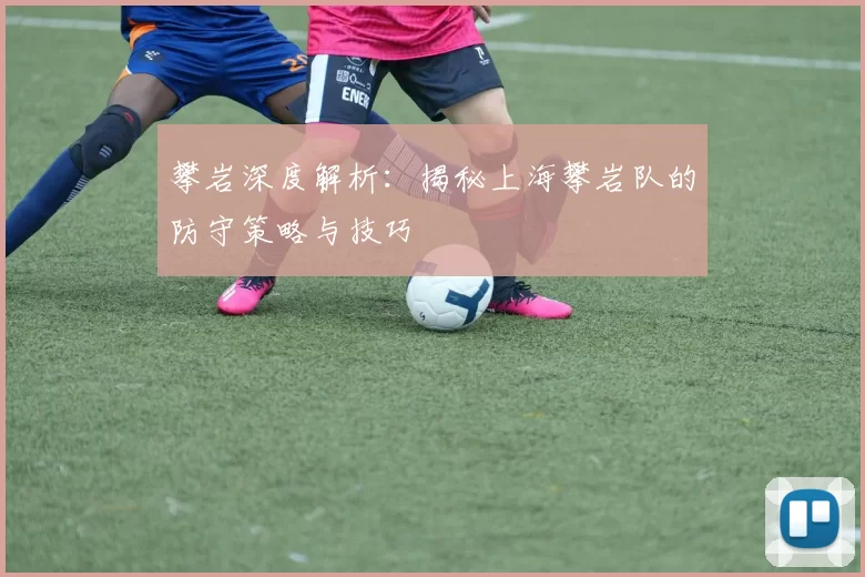 攀岩深度解析：揭秘上海攀岩队的防守策略与技巧