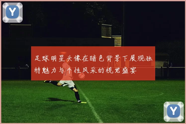 足球明星头像在暗色背景下展现独特魅力与个性风采的视觉盛宴