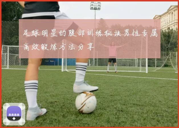 足球明星的腹部训练秘诀男性专属高效锻炼方法分享