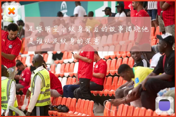 足球明星小纹身背后的故事揭晓他是谁以及纹身的深意