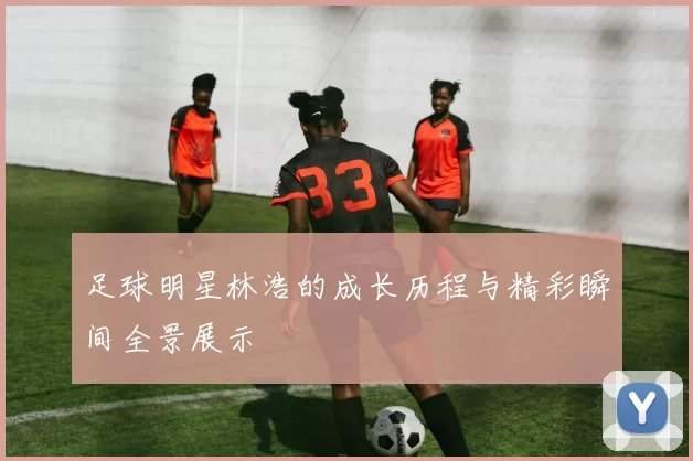 足球明星林浩的成长历程与精彩瞬间全景展示