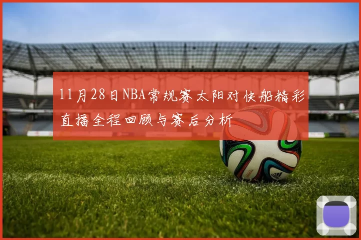 11月28日NBA常规赛太阳对快船精彩直播全程回顾与赛后分析