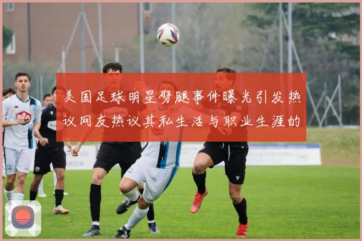 美国足球明星劈腿事件曝光引发热议网友热议其私生活与职业生涯的影响