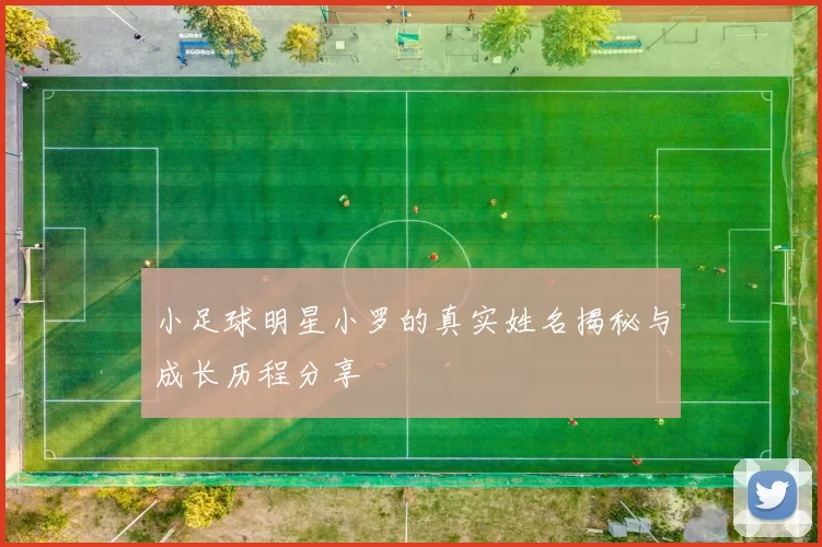小足球明星小罗的真实姓名揭秘与成长历程分享