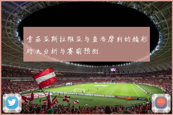 索菲亚斯拉维亚与查洛摩利的精彩对决分析与赛前预测