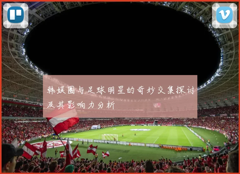 韩娱圈与足球明星的奇妙交集探讨及其影响力分析